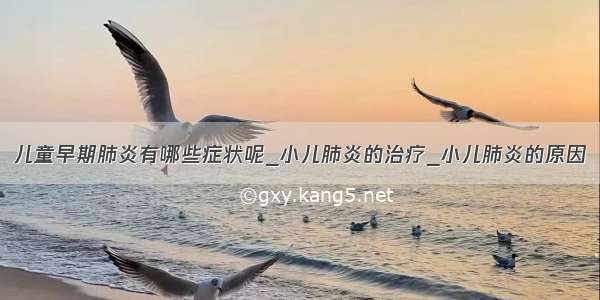 儿童早期肺炎有哪些症状呢_小儿肺炎的治疗_小儿肺炎的原因