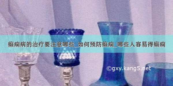 癫痫病的治疗要注意哪些_如何预防癫痫_哪些人容易得癫痫