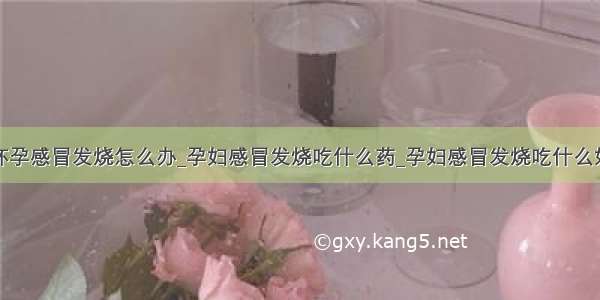 怀孕感冒发烧怎么办_孕妇感冒发烧吃什么药_孕妇感冒发烧吃什么好