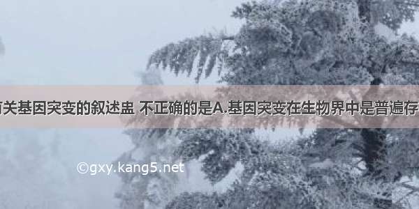 单选题有关基因突变的叙述盅 不正确的是A.基因突变在生物界中是普遍存在的B.在