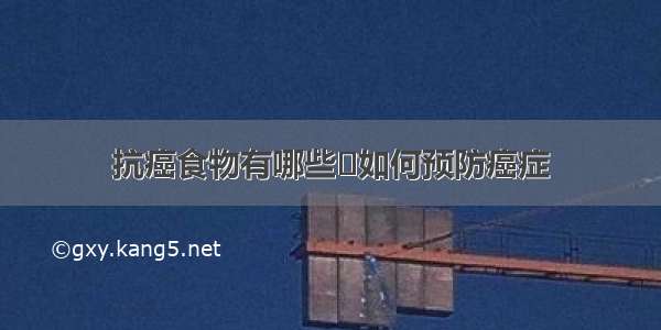 抗癌食物有哪些	如何预防癌症