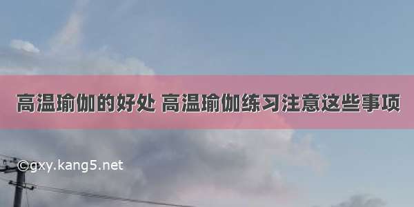 高温瑜伽的好处 高温瑜伽练习注意这些事项