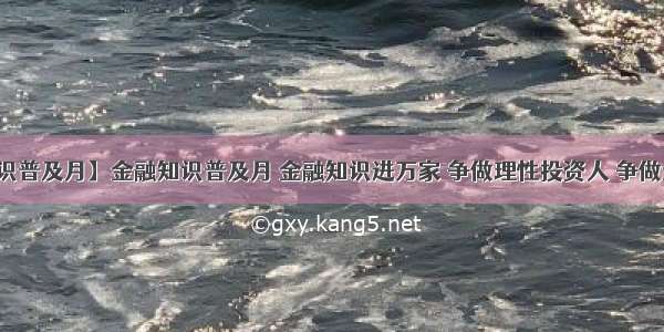 【金融知识普及月】金融知识普及月 金融知识进万家 争做理性投资人 争做金融好网民