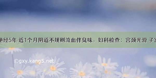 56岁患者 绝经5年 近1个月阴道不规则流血伴臭味。妇科检查：宫颈光滑 子宫如孕40天