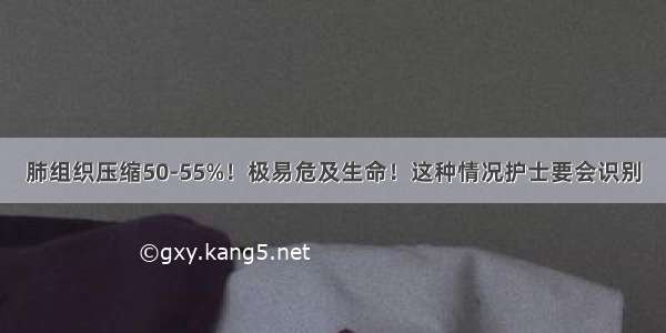 肺组织压缩50-55%！极易危及生命！这种情况护士要会识别