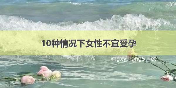 10种情况下女性不宜受孕