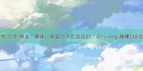 某患者 男性 30岁 肺炎。查体：体温35.9℃ 血压60／40mmHg 脉搏136次／分 治疗