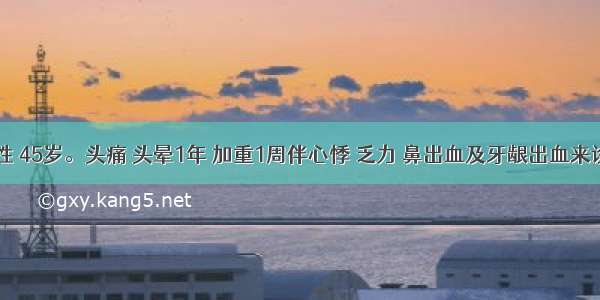 患者 女性 45岁。头痛 头晕1年 加重1周伴心悸 乏力 鼻出血及牙龈出血来诊。查体