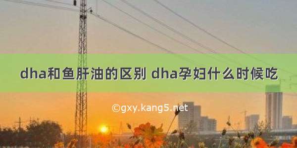 dha和鱼肝油的区别 dha孕妇什么时候吃