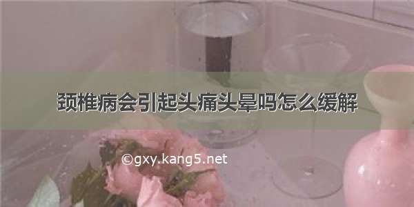 颈椎病会引起头痛头晕吗怎么缓解