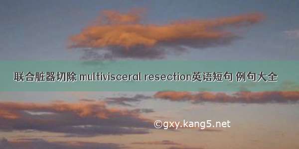 联合脏器切除 multivisceral resection英语短句 例句大全