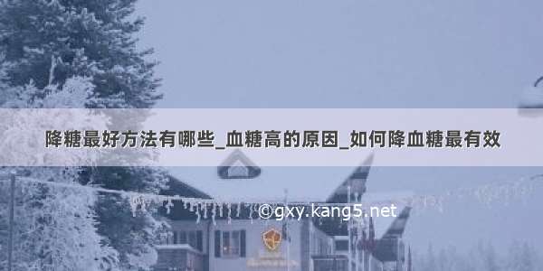 降糖最好方法有哪些_血糖高的原因_如何降血糖最有效