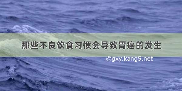 那些不良饮食习惯会导致胃癌的发生