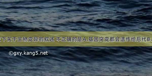 多选题以下关于生物变异的叙述 不正确的是A.基因突变都会遗传给后代B.基因碱基