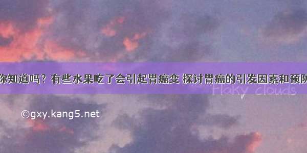 你知道吗？有些水果吃了会引起胃癌变 探讨胃癌的引发因素和预防