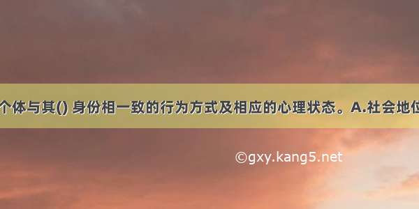 社会角色是个体与其() 身份相一致的行为方式及相应的心理状态。A.社会地位B.社会认知