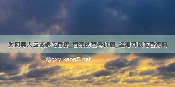 为何男人应该多吃香蕉_香蕉的营养价值_经期可以吃香蕉吗