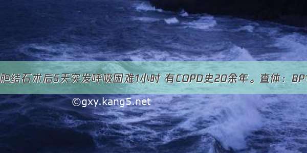 患者男 64岁。胆结石术后5天突发呼吸困难1小时 有COPD史20余年。查体：BP110/80mmHg