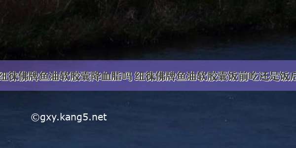 纽徕佛牌鱼油软胶囊降血脂吗 纽徕佛牌鱼油软胶囊饭前吃还是饭后