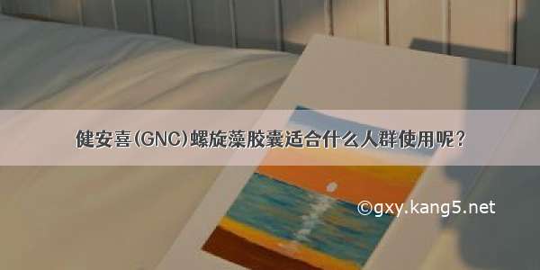 健安喜(GNC)螺旋藻胶囊适合什么人群使用呢？