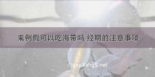 来例假可以吃海带吗 经期的注意事项