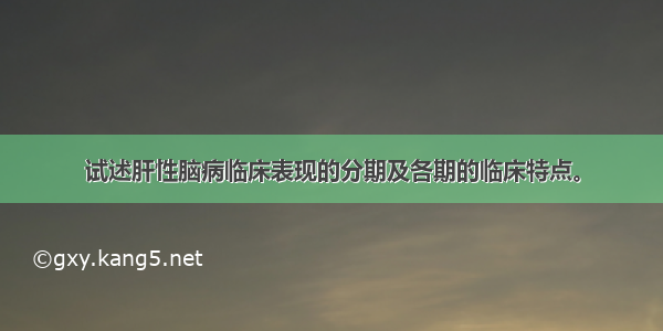 试述肝性脑病临床表现的分期及各期的临床特点。