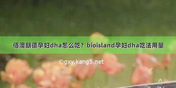 佰澳朗德孕妇dha怎么吃？bioisland孕妇dha吃法用量