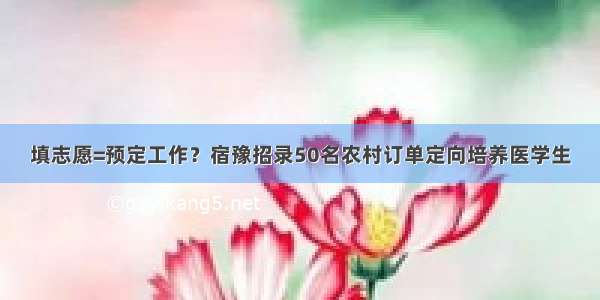 填志愿=预定工作？宿豫招录50名农村订单定向培养医学生