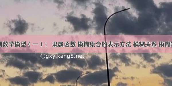 模糊数学模型（一）： 隶属函数 模糊集合的表示方法 模糊关系 模糊矩阵