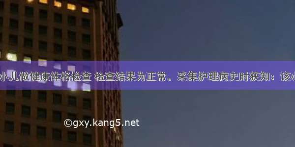 护士为2岁小儿做健康体格检查 检查结果为正常。采集护理病史时获知：该小儿会跑 跳