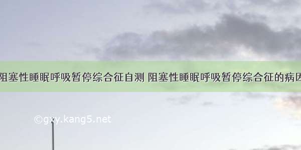 阻塞性睡眠呼吸暂停综合征自测	阻塞性睡眠呼吸暂停综合征的病因