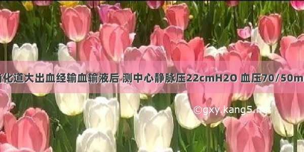 男 34岁 上消化道大出血经输血输液后 测中心静脉压22cmH2O 血压70/50mmHg 应考虑