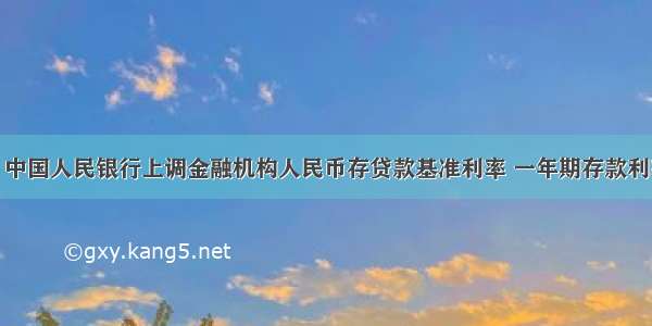 7月7日 中国人民银行上调金融机构人民币存贷款基准利率 一年期存款利率调至3