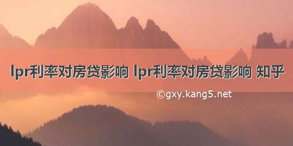 lpr利率对房贷影响 lpr利率对房贷影响 知乎