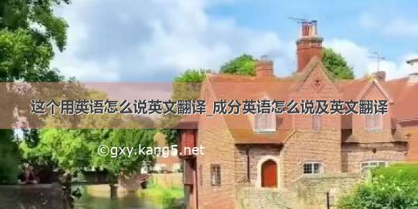 这个用英语怎么说英文翻译_成分英语怎么说及英文翻译