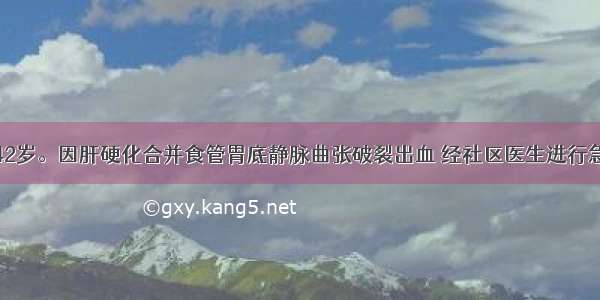 男性患者 42岁。因肝硬化合并食管胃底静脉曲张破裂出血 经社区医生进行急救处理后 