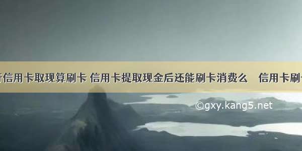 招商银行信用卡取现算刷卡 信用卡提取现金后还能刷卡消费么 – 信用卡刷卡 – 前端