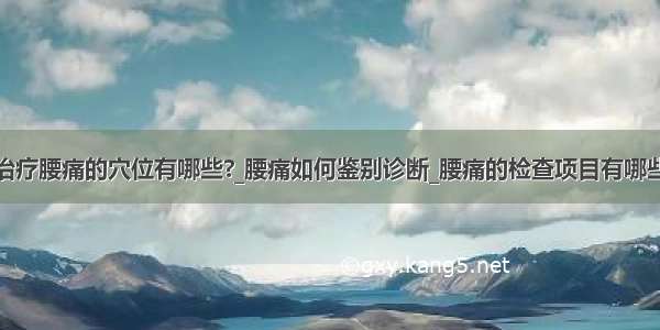 治疗腰痛的穴位有哪些?_腰痛如何鉴别诊断_腰痛的检查项目有哪些