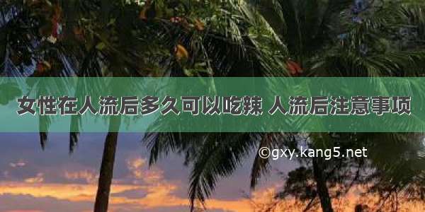 女性在人流后多久可以吃辣 人流后注意事项