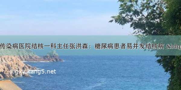 患者咨询丨沧州市传染病医院结核一科主任张洪森：糖尿病患者易并发结核病 “姐妹病”