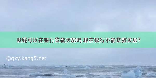 没钱可以在银行贷款买房吗 现在银行不能贷款买房?