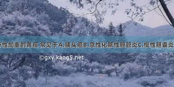 无痛性 进行性加重的黄疸 常见于A.胰头癌B.急性化脓性胆管炎C.慢性胆囊炎D.急性胰腺