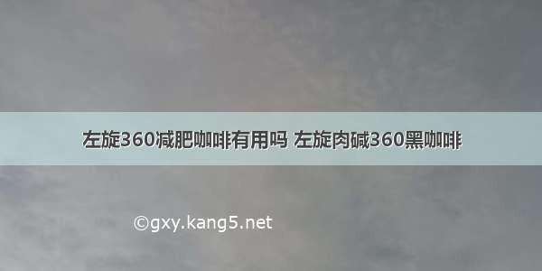 左旋360减肥咖啡有用吗 左旋肉碱360黑咖啡