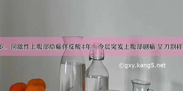 患者男 38岁。间歇性上腹部隐痛伴反酸4年。今晨突发上腹部剧痛 呈刀割样。查体：腹