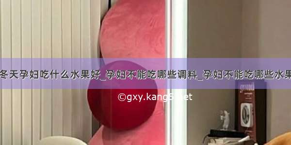 冬天孕妇吃什么水果好_孕妇不能吃哪些调料_孕妇不能吃哪些水果