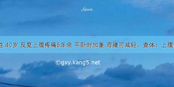 患者 男性 40岁 反复上腹疼痛5年余 平卧时加重 弯腰可减轻。查体：上腹部轻压痛