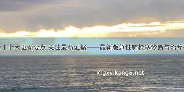 今日重磅丨七大更新要点 关注最新证据——最新版急性肺栓塞诊断与治疗指南发布