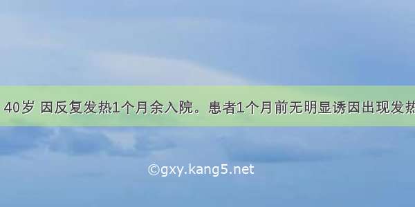 患者 男性 40岁 因反复发热1个月余入院。患者1个月前无明显诱因出现发热 体温37.8