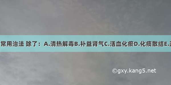 下列均为岩病的常用治法 除了：A.清热解毒B.补益肾气C.活血化瘀D.化痰散结E.疏肝理气ABCDE