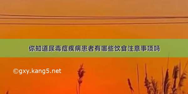 你知道尿毒症疾病患者有哪些饮食注意事项吗